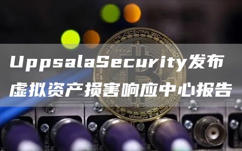 UppsalaSecurity发布虚拟资产损害响应中心报告1