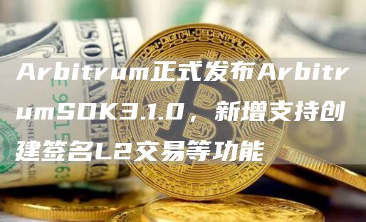 Arbitrum正式发布ArbitrumSDK3.1.0，新增支持创建签名L2交易等功能1
