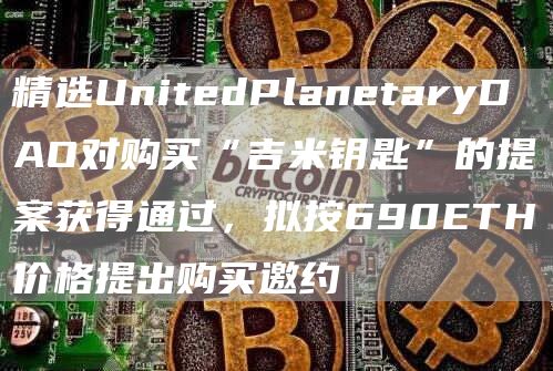 精选UnitedPlanetaryDAO对购买“吉米钥匙”的提案获得通过，拟按690ETH价格提出购买邀约1