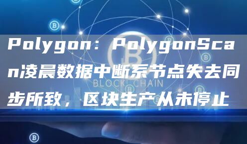 Polygon：PolygonScan凌晨数据中断系节点失去同步所致，区块生产从未停止1