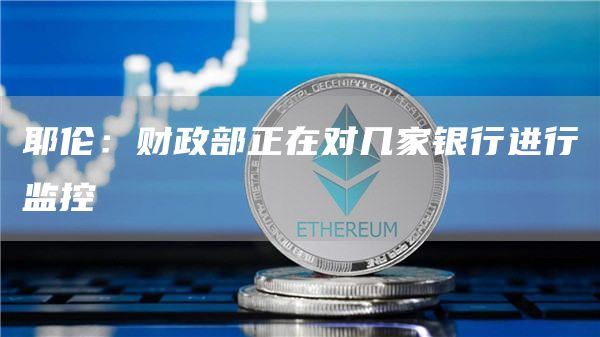 耶伦：财政部正在对几家银行进行监控1
