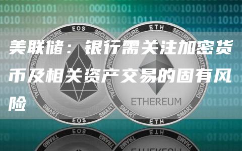 美联储：银行需关注加密货币及相关资产交易的固有风险1