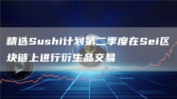 精选Sushi计划第二季度在Sei区块链上进行衍生品交易1