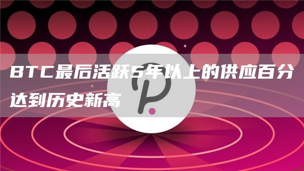 BTC最后活跃5年以上的供应百分达到历史新高1