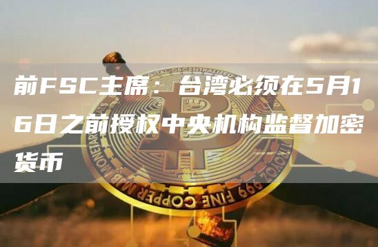 前FSC主席：台湾必须在5月16日之前授权中央机构监督加密货币1
