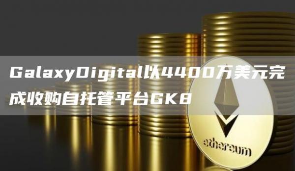 GalaxyDigital以4400万美元完成收购自托管平台GK81
