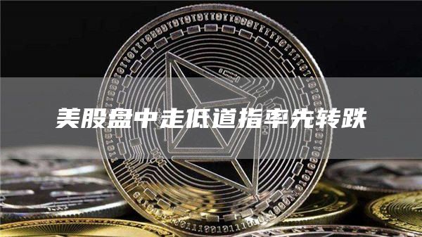 美股盘中走低道指率先转跌1