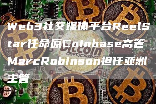 Web3社交媒体平台ReelStar任命原Coinbase高管MarcRobinson担任亚洲主管1