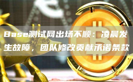 Base测试网出场不顺：凌晨发生故障，团队修改贡献承诺条款1