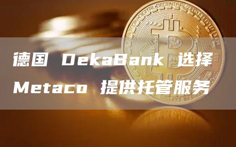 德国DekaBank选择Metaco提供托管服务1
