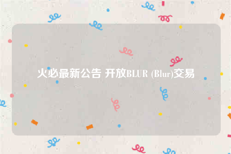 火必最新公告 开放BLUR (Blur)交易-第1张图片-binance下载 火必最新公告 开放BLUR (Blur)交易-第1张图片-binance下载