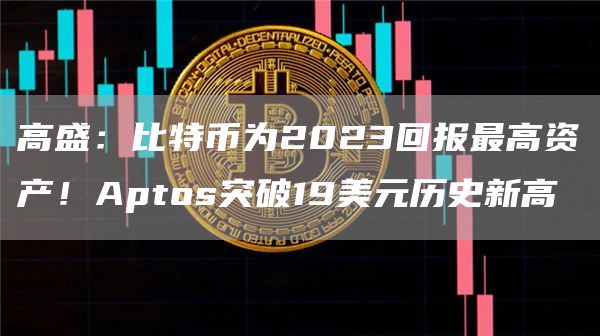 高盛：比特币为2023回报最高资产！Aptos突破19美元历史新高1