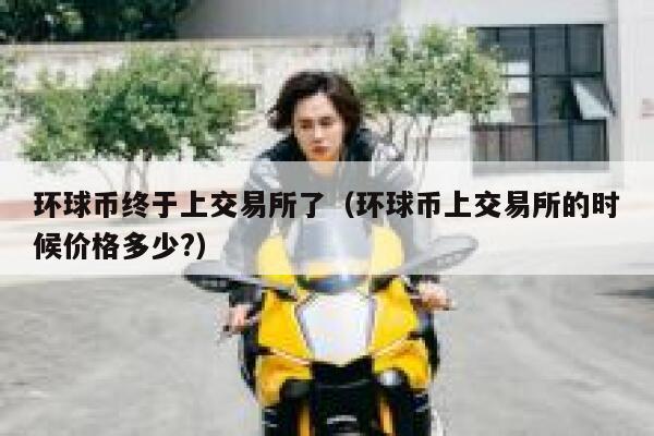 环球币终于上交易所了（环球币上交易所的时候价格多少？）-第1张图片-binance下载