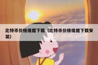 比特币价格提醒下载（比特币价格提醒下载安装）