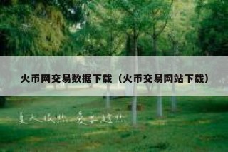 火币网交易数据下载（火币交易网站下载）