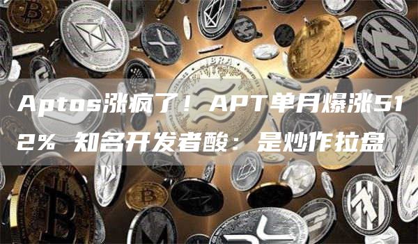 Aptos涨疯了!APT单月爆涨512%知名开发者酸:是炒作拉盘1