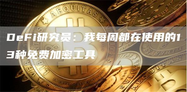 DeFi研究员：我每周都在使用的13种免费加密工具1