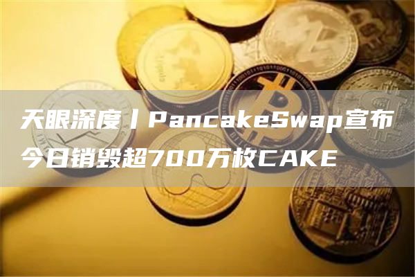 天眼深度丨PancakeSwap宣布今日销毁超700万枚CAKE1