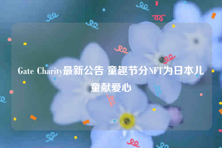 Gate Charity最新公告 童趣节分NFT为日本儿童献爱心-第1张图片-binance下载