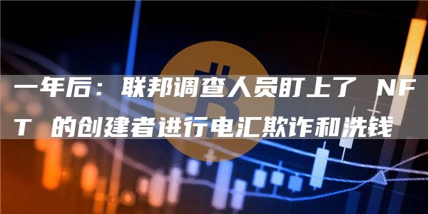 一年后：联邦调查人员盯上了NFT的创建者进行电汇欺诈和洗钱1