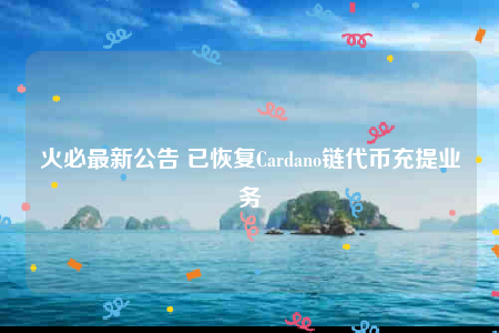 火必最新公告 已恢复Cardano链代币充提业务-第1张图片-binance下载