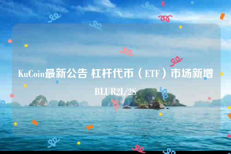 KuCoin最新公告 杠杆代币（ETF）市场新增BLUR2L/2S-第1张图片-binance下载