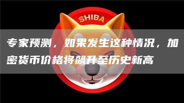 专家预测,如果发生这种情况,加密货币价格将飙升至历史新高1