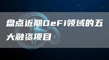 盘点近期DeFi领域的五大融资项目1