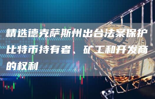 精选德克萨斯州出台法案保护比特币持有者、矿工和开发商的权利1