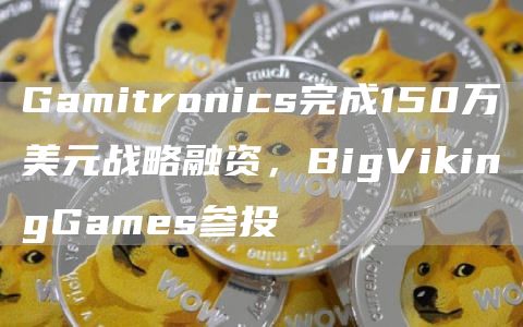 Gamitronics完成150万美元战略融资，BigVikingGames参投1