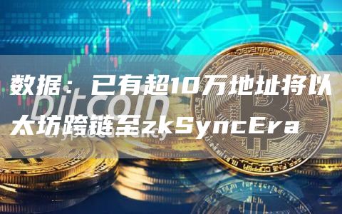 数据：已有超10万地址将以太坊跨链至zkSyncEra1