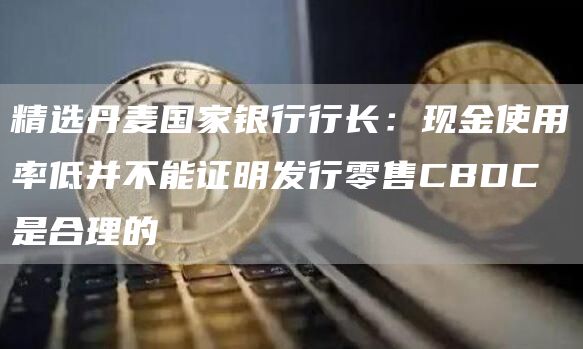 精选丹麦国家银行行长：现金使用率低并不能证明发行零售CBDC是合理的1