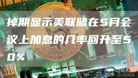 掉期显示美联储在5月会议上加息的几率回升至50%1