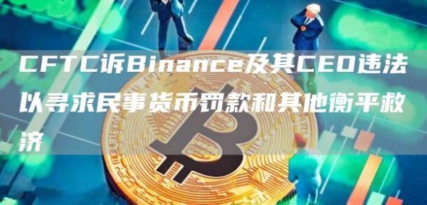 CFTC诉Binance及其CEO违法以寻求民事货币罚款和其他衡平救济1