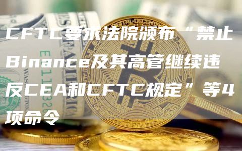 CFTC要求法院颁布“禁止Binance及其高管继续违反CEA和CFTC规定”等4项命令1