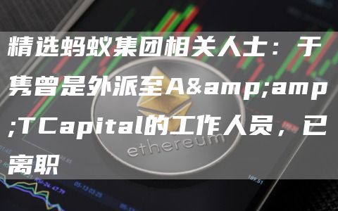 精选蚂蚁集团相关人士：于隽曾是外派至A&amp;TCapital的工作人员，已离职1