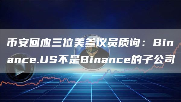 币安回应三位美参议员质询：Binance.US不是Binance的子公司1