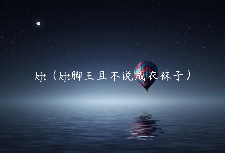 kft（kft脚王且不说成衣袜子）-第1张图片-binance下载