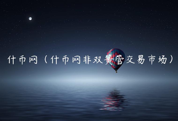 什币网（什币网非双簧管交易市场）-第1张图片-binance下载