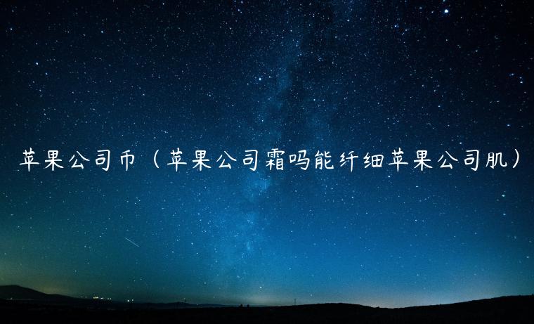 苹果公司币（苹果公司霜吗能纤细苹果公司肌）-第1张图片-binance下载