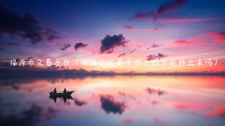 福源币交易平台（福源币交易平台上的币能转出来吗）-第1张图片-binance下载