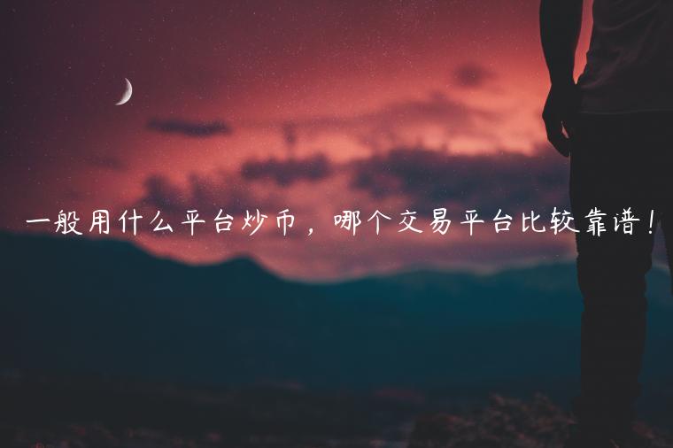 一般用什么平台炒币，哪个交易平台比较靠谱！-第1张图片-binance下载