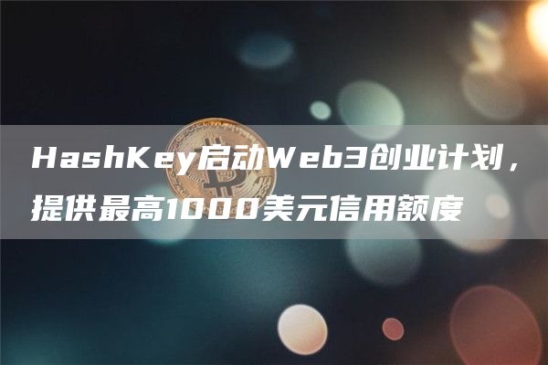 HashKey启动Web3创业计划，提供最高1000美元信用额度-第1张图片-binance下载