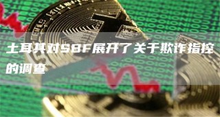土耳其对SBF展开了关于欺诈指控的调查