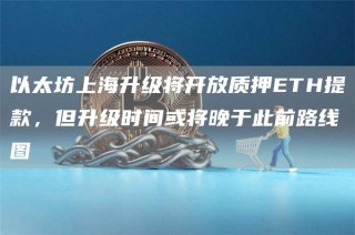 以太坊上海升级将开放质押ETH提款，但升级时间或将晚于此前路线图