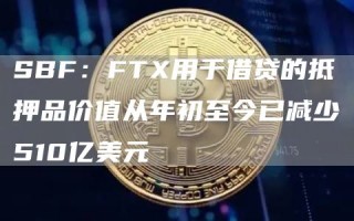 SBF：FT用于借贷的抵押品价值从年初至今已减少510亿美元