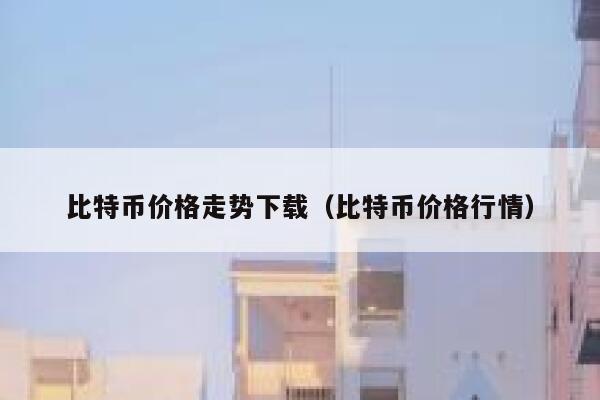 比特币价格走势下载（比特币价格行情）-第1张图片-binance下载
