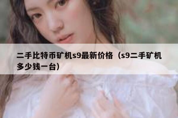 二手比特币矿机s9最新价格（s9二手矿机多少钱一台）-第1张图片-binance下载