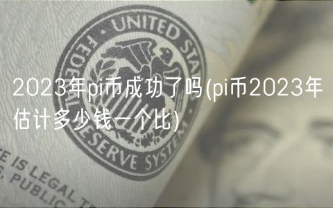 2023年pi币成功了吗(pi币2023年估计多少钱一个比)-第1张图片-binance下载