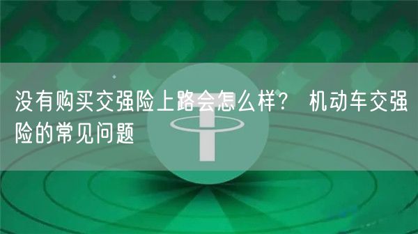 没有购买交强险上路会怎么样? 机动车交强险的常见问题-第1张图片-欧易下载 没有购买交强险上路会怎么样? 机动车交强险的常见问题-第1张图片-欧易下载